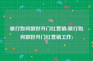 银行如何做好开门红营销(银行如何做好开门红营销工作)