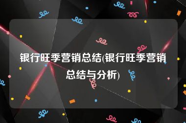 银行旺季营销总结(银行旺季营销总结与分析)