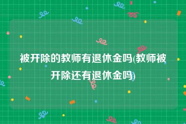 被开除的教师有退休金吗(教师被开除还有退休金吗)