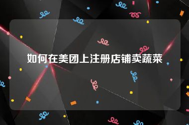 如何在美团上注册店铺卖蔬菜