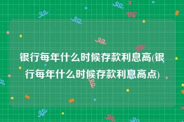 银行每年什么时候存款利息高(银行每年什么时候存款利息高点)