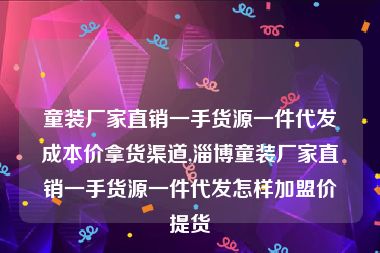 童装厂家直销一手货源一件代发成本价拿货渠道,淄博童装厂家直销一手货源一件代发怎样加盟价提货