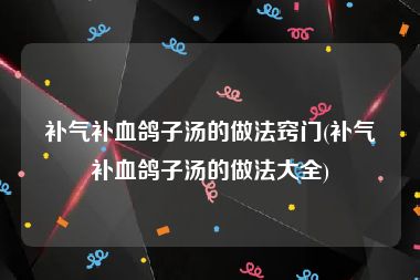 补气补血鸽子汤的做法窍门(补气补血鸽子汤的做法大全)