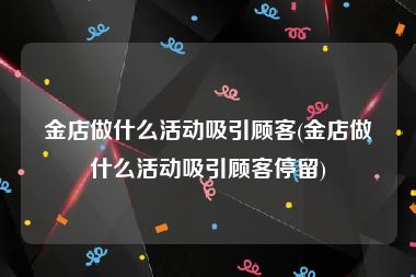 金店做什么活动吸引顾客(金店做什么活动吸引顾客停留)