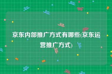 京东内部推广方式有哪些(京东运营推广方式)
