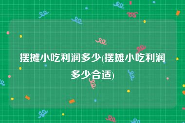 摆摊小吃利润多少(摆摊小吃利润多少合适)