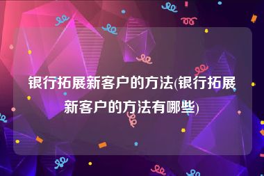 银行拓展新客户的方法(银行拓展新客户的方法有哪些)