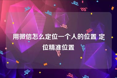 用微信怎么定位一个人的位置 定位精准位置