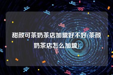 甜颜可茶奶茶店加盟好不好(茶颜奶茶店怎么加盟)