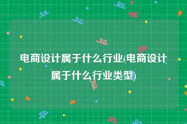 电商设计属于什么行业(电商设计属于什么行业类型)