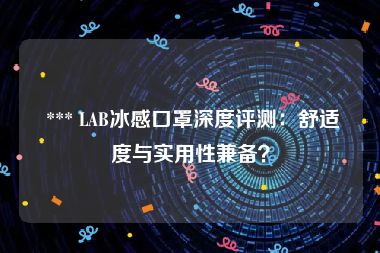  *** LAB冰感口罩深度评测：舒适度与实用性兼备？