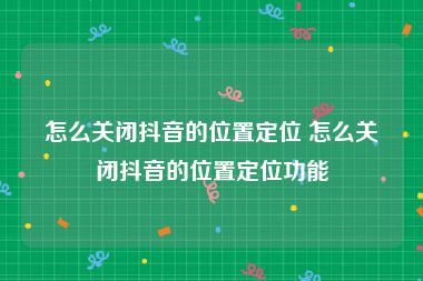 怎么关闭抖音的位置定位 怎么关闭抖音的位置定位功能