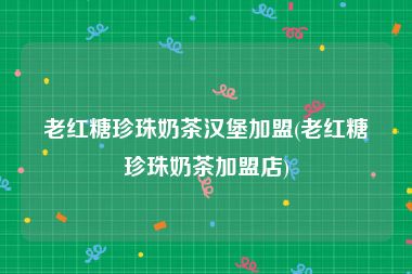 老红糖珍珠奶茶汉堡加盟(老红糖珍珠奶茶加盟店)