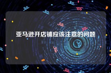 亚马逊开店铺应该注意的问题