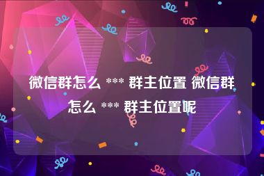 微信群怎么 *** 群主位置 微信群怎么 *** 群主位置呢
