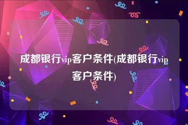成都银行vip客户条件(成都银行vip客户条件)