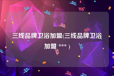 三线品牌卫浴加盟(三线品牌卫浴加盟 *** )