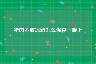 猪肉不放冰箱怎么保存一晚上