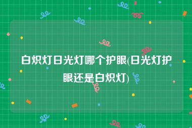 白炽灯日光灯哪个护眼(日光灯护眼还是白炽灯)