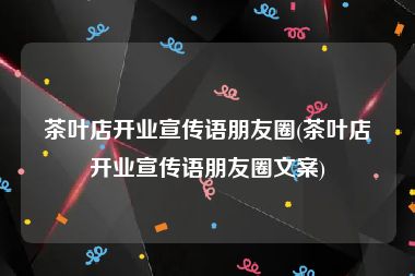 茶叶店开业宣传语朋友圈(茶叶店开业宣传语朋友圈文案)