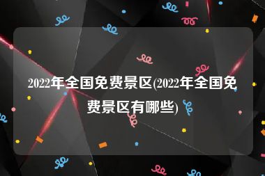 2022年全国免费景区(2022年全国免费景区有哪些)