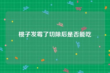 桃子发霉了切除后是否能吃