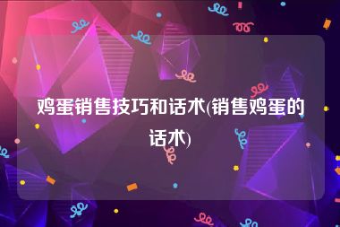 鸡蛋销售技巧和话术(销售鸡蛋的话术)