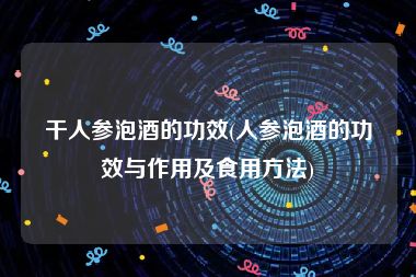 干人参泡酒的功效(人参泡酒的功效与作用及食用方法)