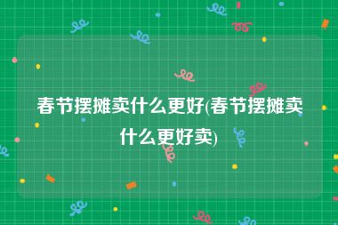 春节摆摊卖什么更好(春节摆摊卖什么更好卖)