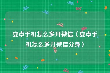 安卓手机怎么多开微信〈安卓手机怎么多开微信分身〉