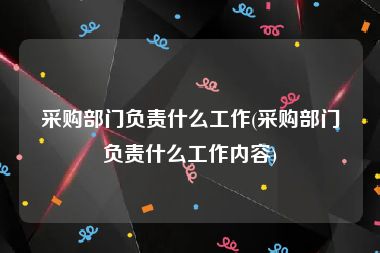 采购部门负责什么工作(采购部门负责什么工作内容)