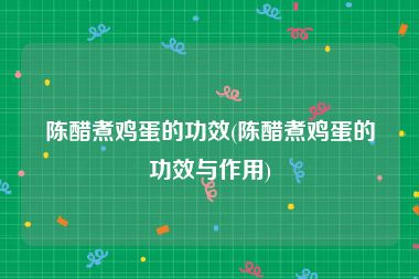 陈醋煮鸡蛋的功效(陈醋煮鸡蛋的功效与作用)