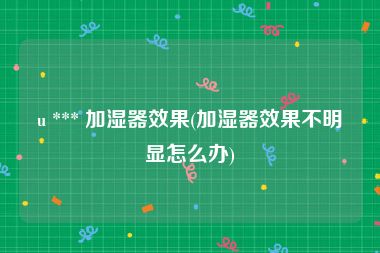 u *** 加湿器效果(加湿器效果不明显怎么办)