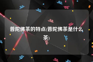 普陀佛茶的特点(普陀佛茶是什么茶)