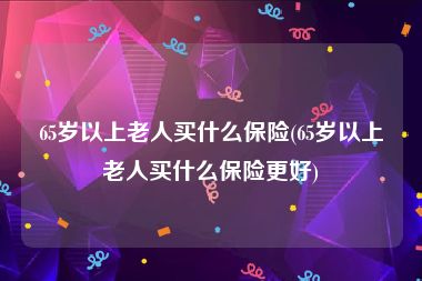 65岁以上老人买什么保险(65岁以上老人买什么保险更好)