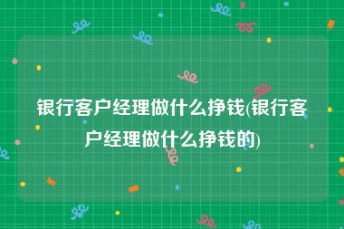 银行客户经理做什么挣钱(银行客户经理做什么挣钱的)