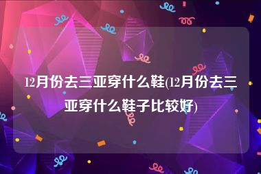 12月份去三亚穿什么鞋(12月份去三亚穿什么鞋子比较好)