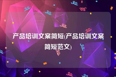 产品培训文案简短(产品培训文案简短范文)