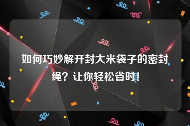 如何巧妙解开封大米袋子的密封绳？让你轻松省时！