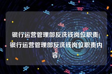 银行运营管理部反洗钱岗位职责(银行运营管理部反洗钱岗位职责内容)