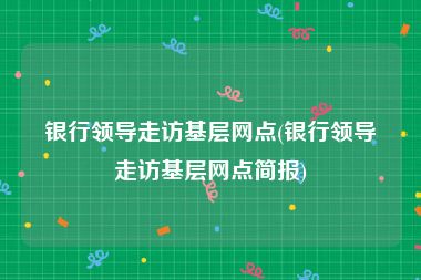 银行领导走访基层网点(银行领导走访基层网点简报)