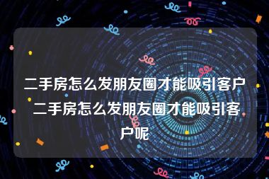 二手房怎么发朋友圈才能吸引客户 二手房怎么发朋友圈才能吸引客户呢