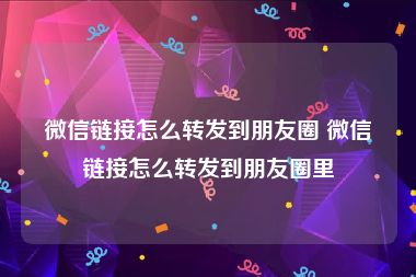 微信链接怎么转发到朋友圈 微信链接怎么转发到朋友圈里