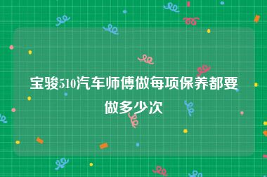 宝骏510汽车师傅做每项保养都要做多少次