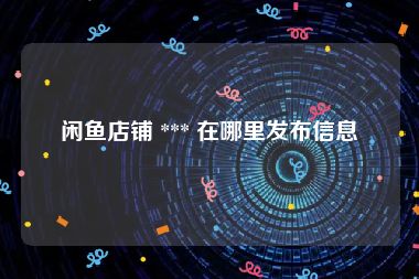 闲鱼店铺 *** 在哪里发布信息
