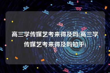 高三学传媒艺考来得及吗(高三学传媒艺考来得及吗知乎)