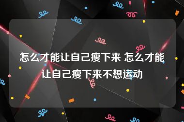 怎么才能让自己瘦下来 怎么才能让自己瘦下来不想运动