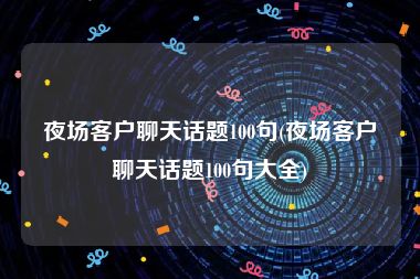 夜场客户聊天话题100句(夜场客户聊天话题100句大全)