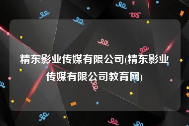 精东影业传媒有限公司(精东影业传媒有限公司教育网)