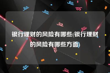 银行理财的风险有哪些(银行理财的风险有哪些方面)